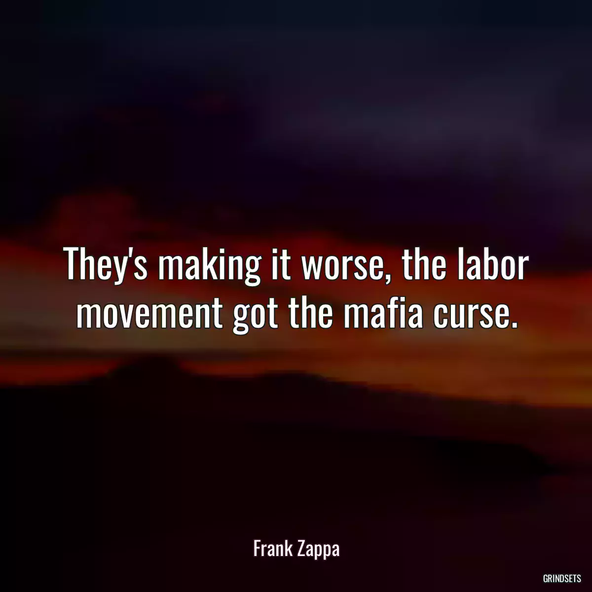 They\'s making it worse, the labor movement got the mafia curse.