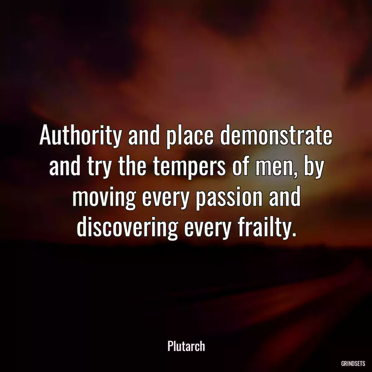 Authority and place demonstrate and try the tempers of men, by moving every passion and discovering every frailty.