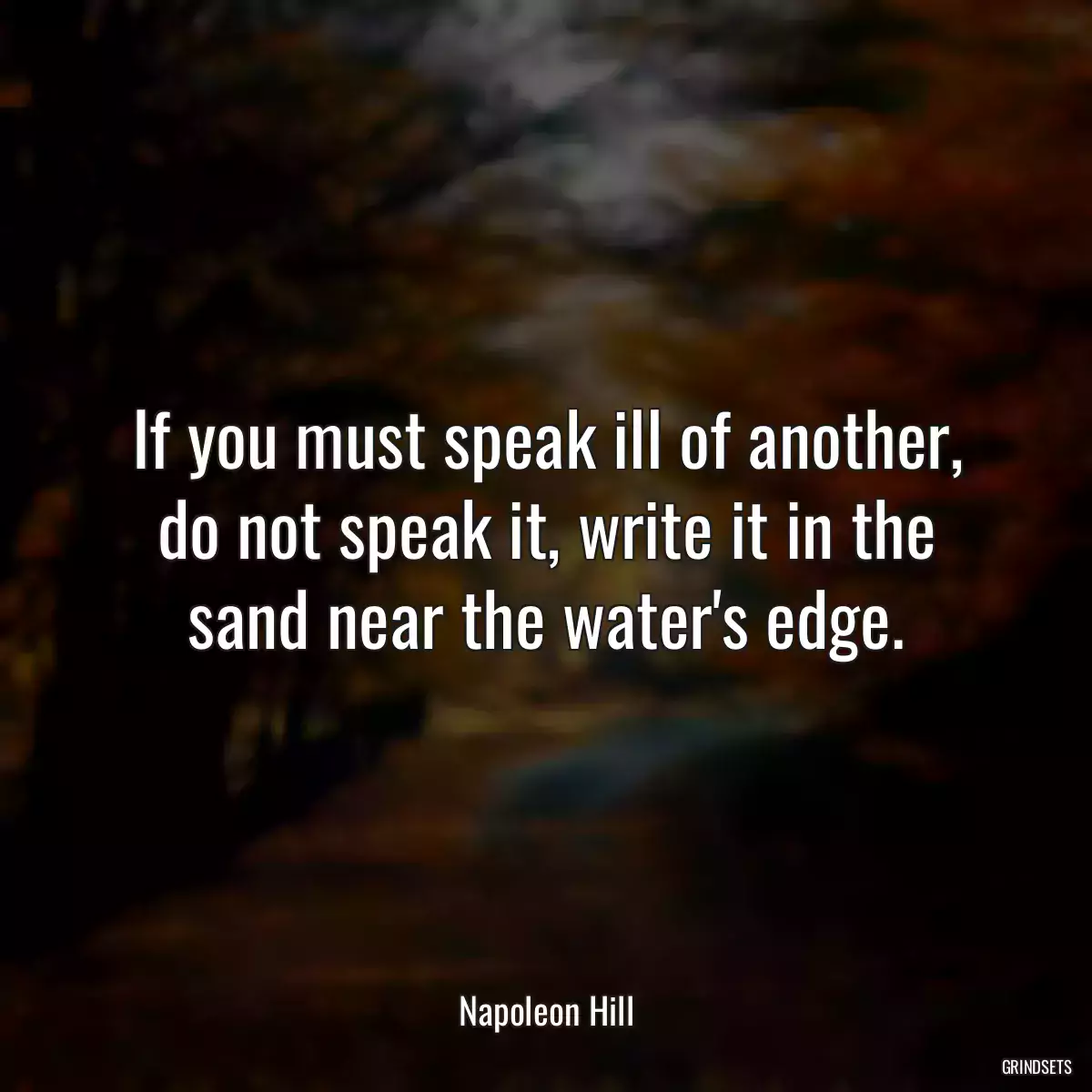 If you must speak ill of another, do not speak it, write it in the sand near the water\'s edge.