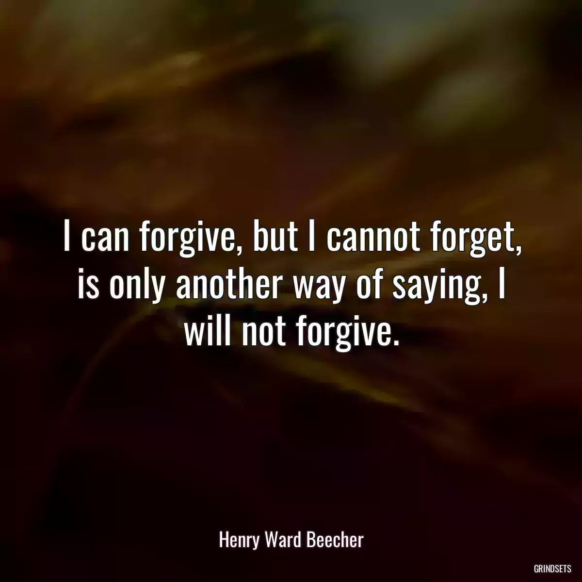 I can forgive, but I cannot forget, is only another way of saying, I will not forgive.