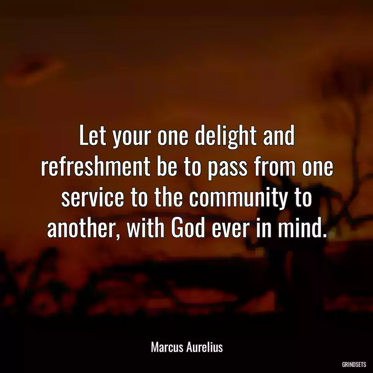 Let your one delight and refreshment be to pass from one service to the community to another, with God ever in mind.