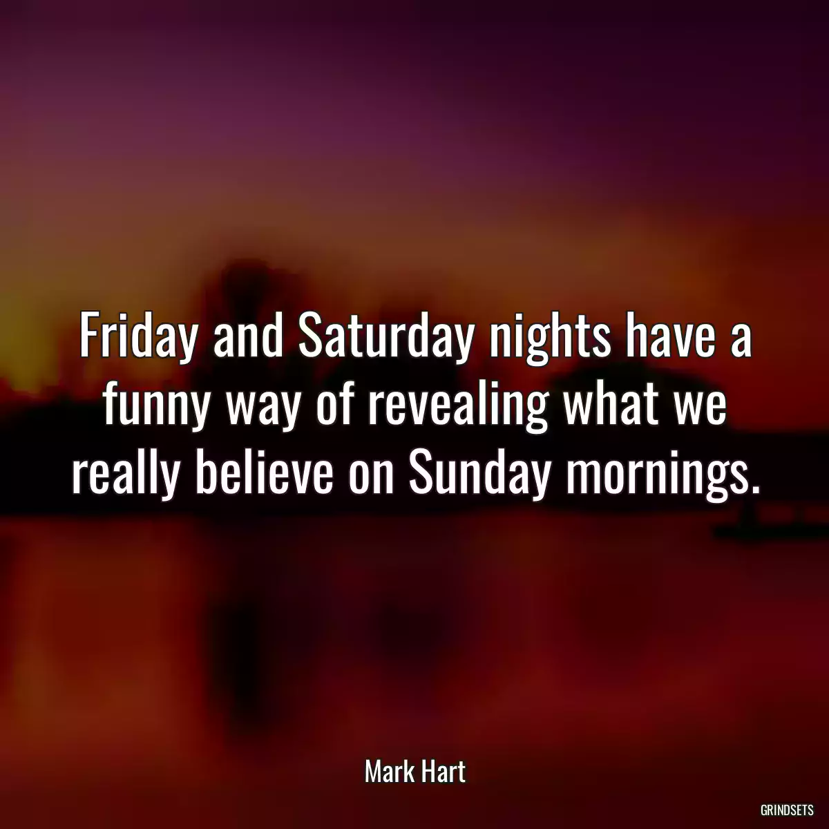 Friday and Saturday nights have a funny way of revealing what we really believe on Sunday mornings.