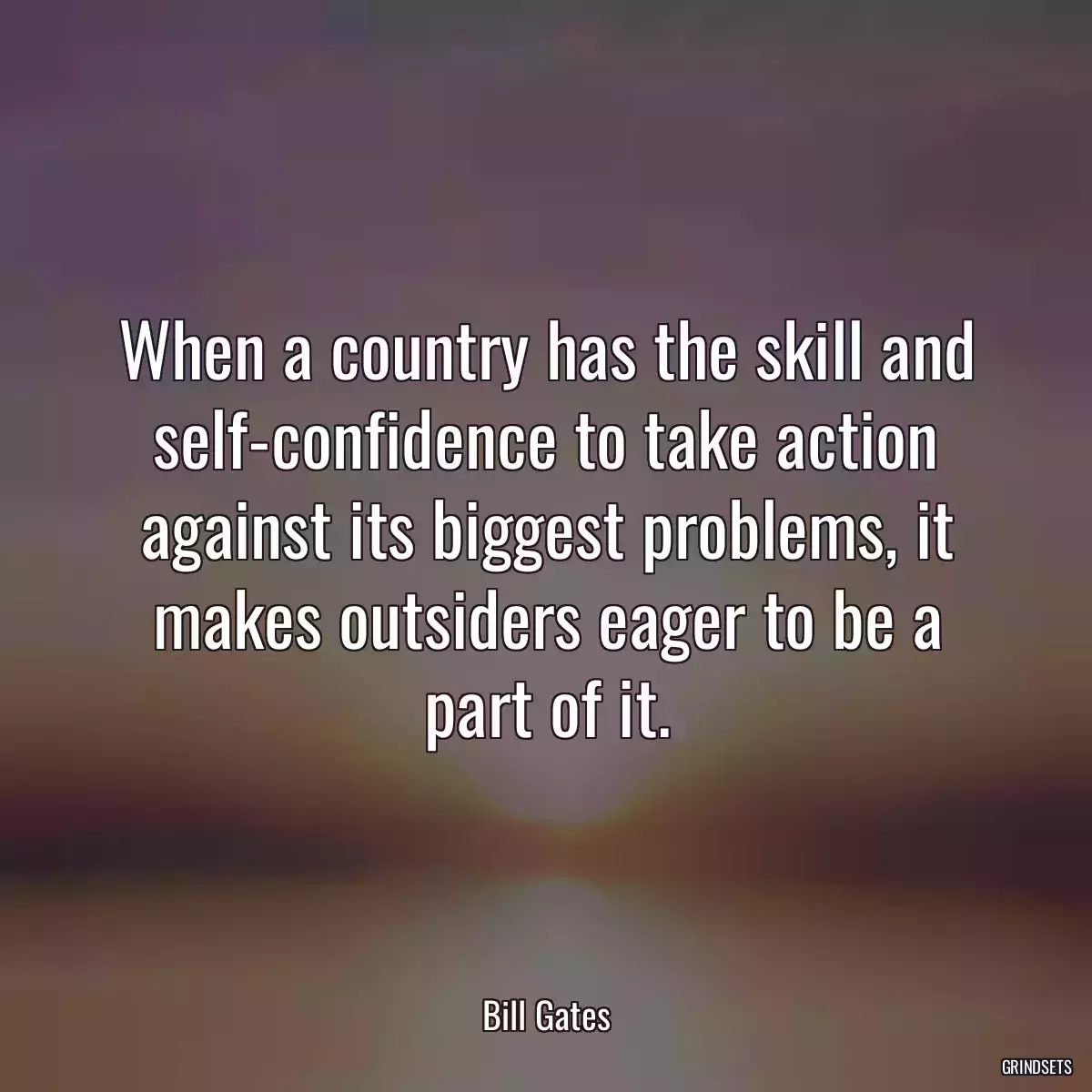 When a country has the skill and self-confidence to take action against its biggest problems, it makes outsiders eager to be a part of it.