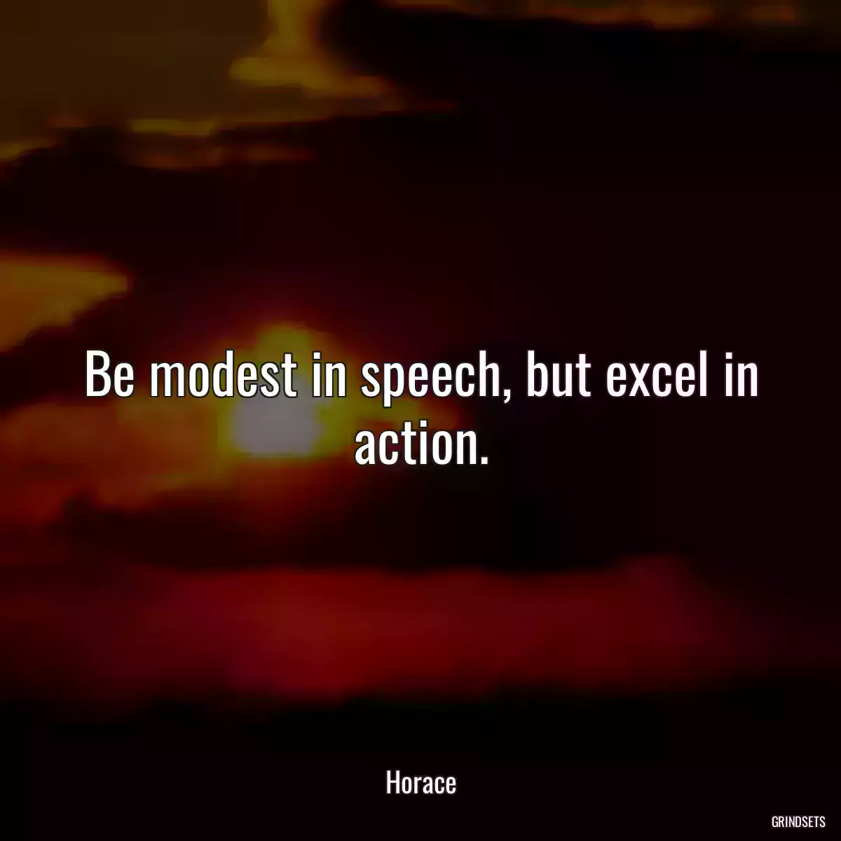 Be modest in speech, but excel in action.