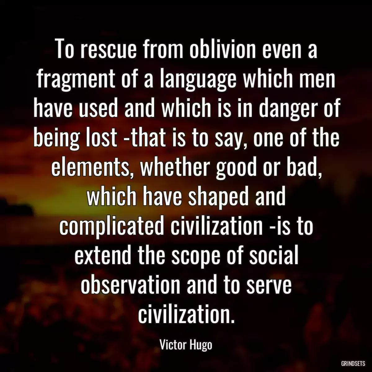 To rescue from oblivion even a fragment of a language which men have used and which is in danger of being lost -that is to say, one of the elements, whether good or bad, which have shaped and complicated civilization -is to extend the scope of social observation and to serve civilization.