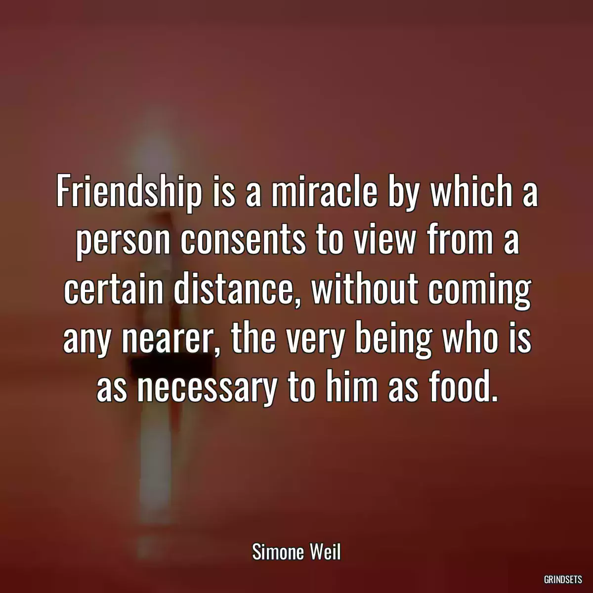 Friendship is a miracle by which a person consents to view from a certain distance, without coming any nearer, the very being who is as necessary to him as food.