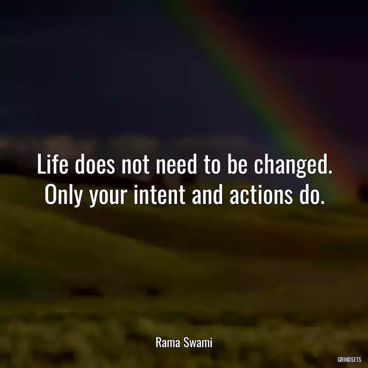 Life does not need to be changed. Only your intent and actions do.