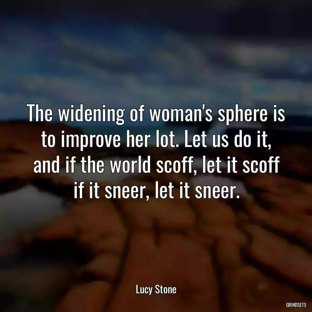 The widening of woman\'s sphere is to improve her lot. Let us do it, and if the world scoff, let it scoff if it sneer, let it sneer.