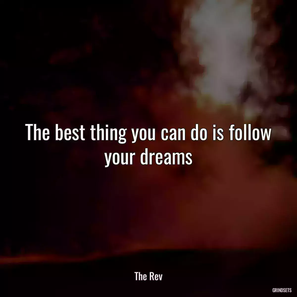 The best thing you can do is follow your dreams