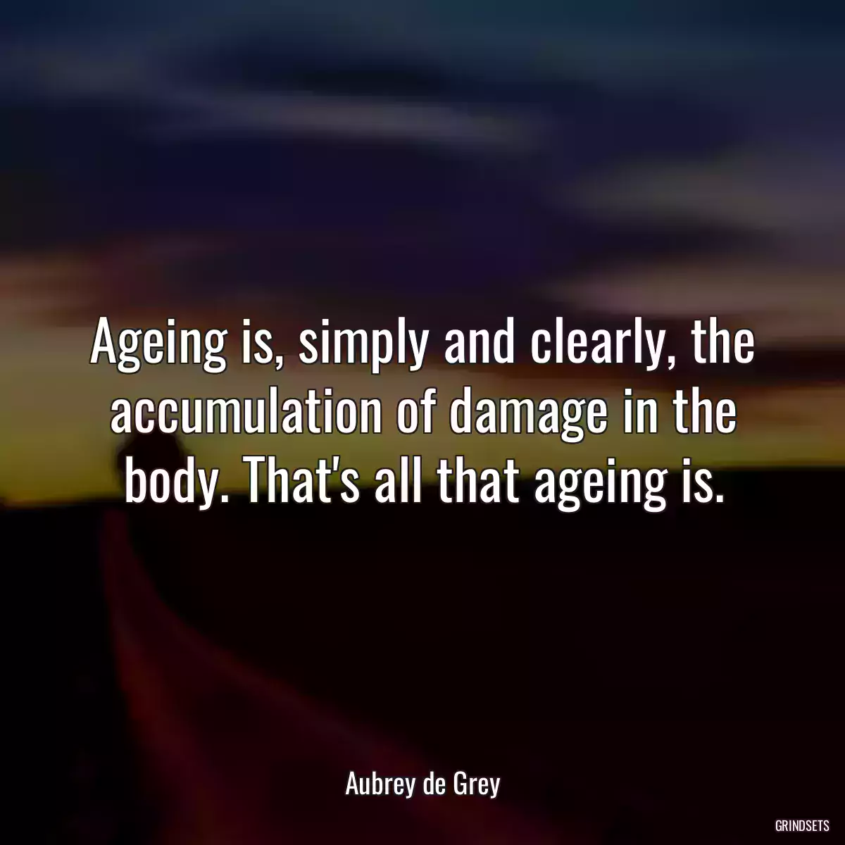 Ageing is, simply and clearly, the accumulation of damage in the body. That\'s all that ageing is.