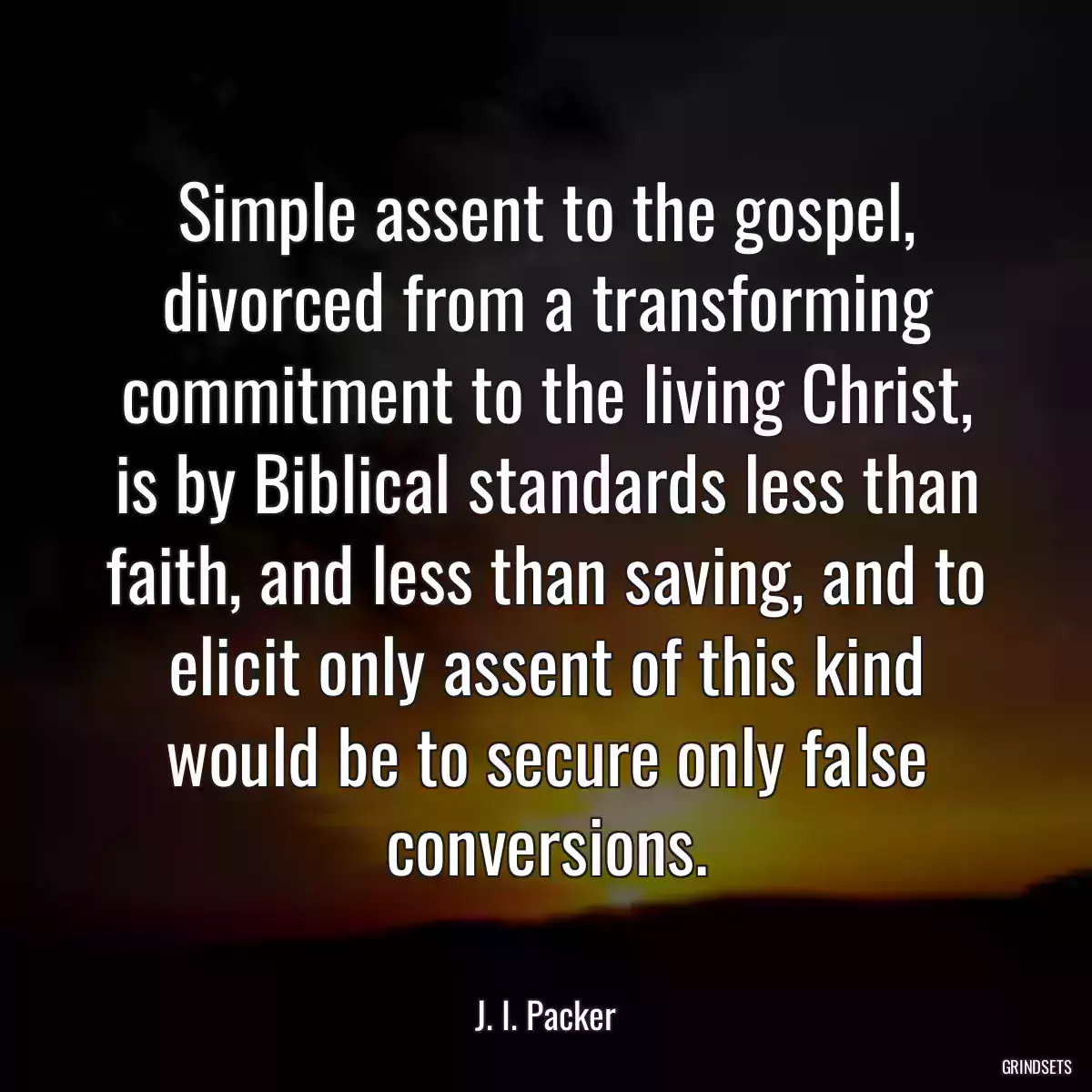 Simple assent to the gospel, divorced from a transforming commitment to the living Christ, is by Biblical standards less than faith, and less than saving, and to elicit only assent of this kind would be to secure only false conversions.