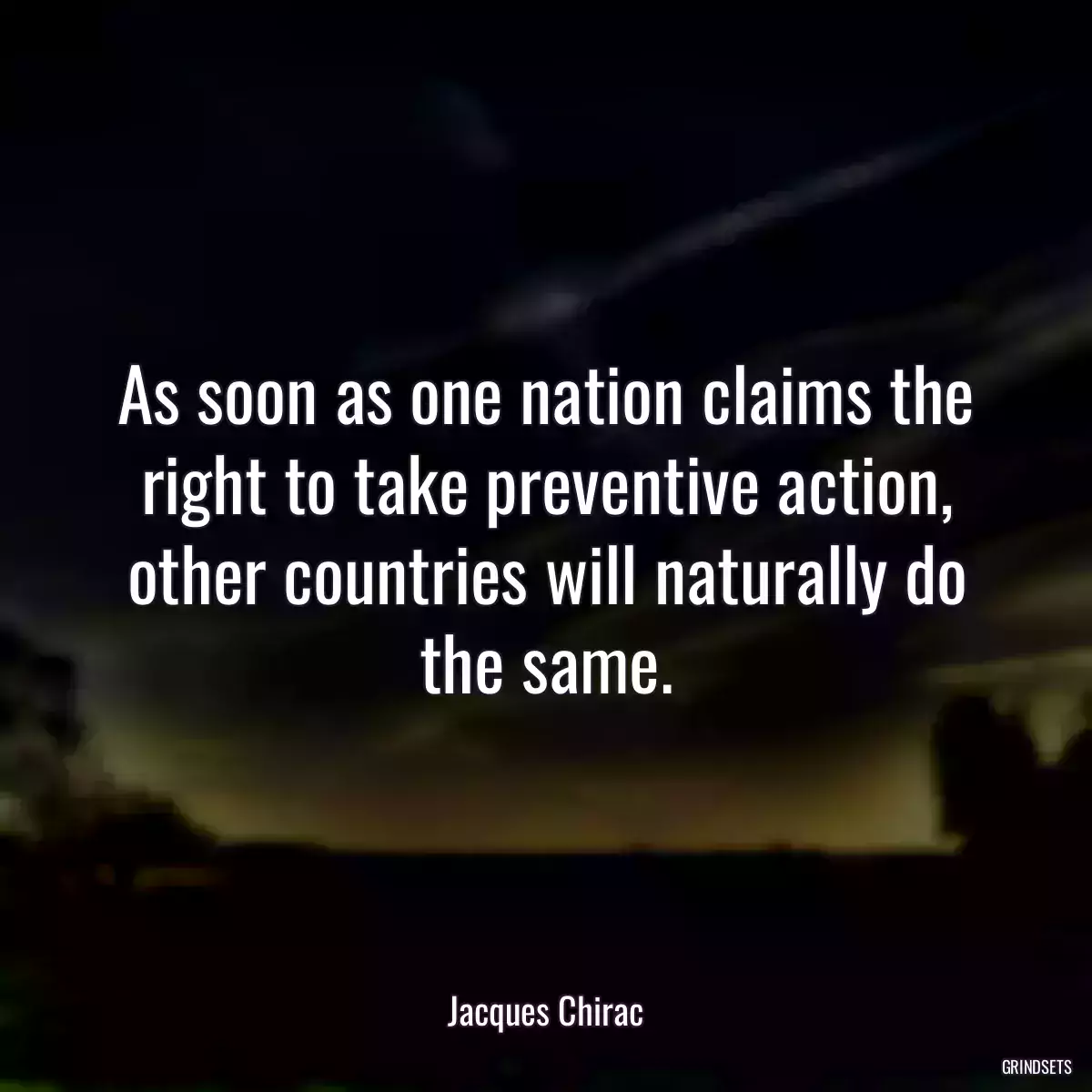 As soon as one nation claims the right to take preventive action, other countries will naturally do the same.