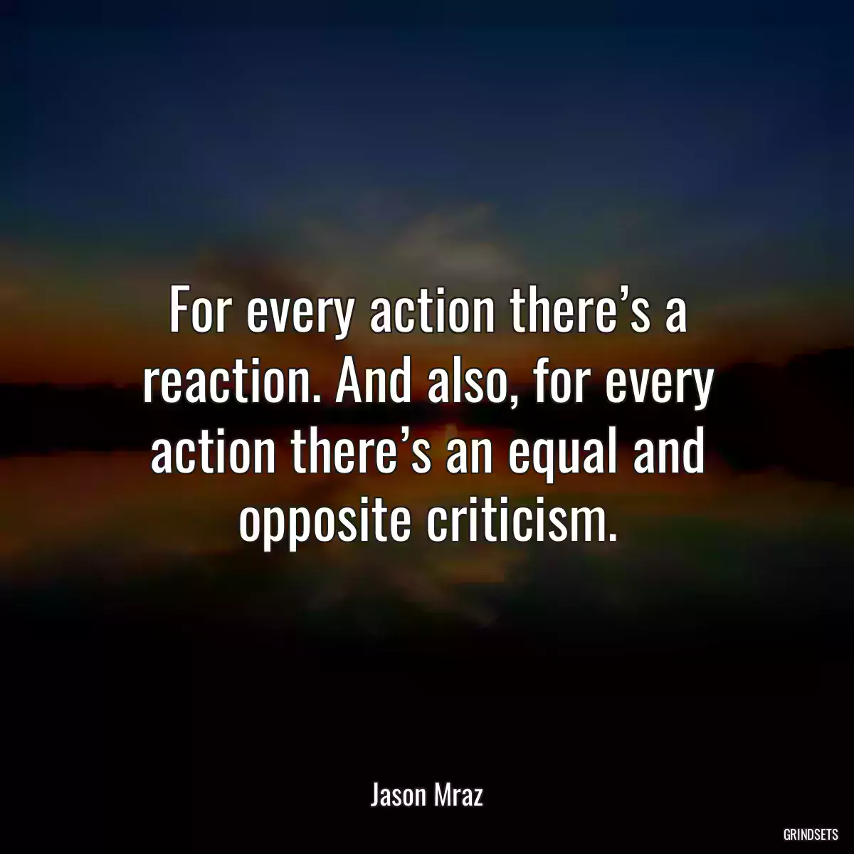 For every action there’s a reaction. And also, for every action there’s an equal and opposite criticism.