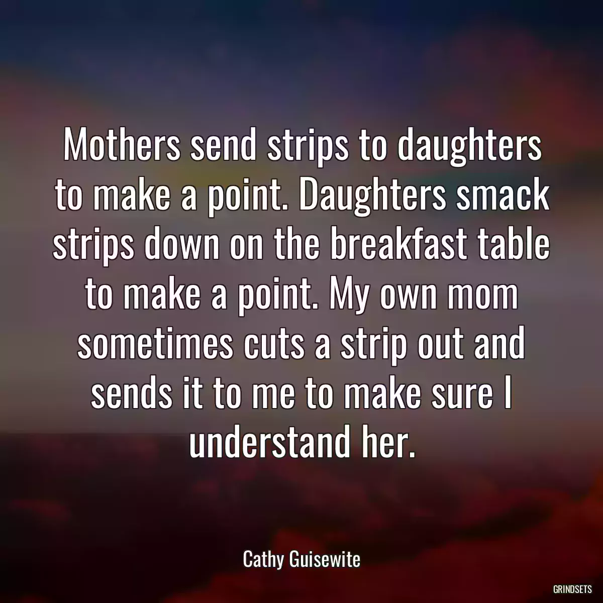 Mothers send strips to daughters to make a point. Daughters smack strips down on the breakfast table to make a point. My own mom sometimes cuts a strip out and sends it to me to make sure I understand her.