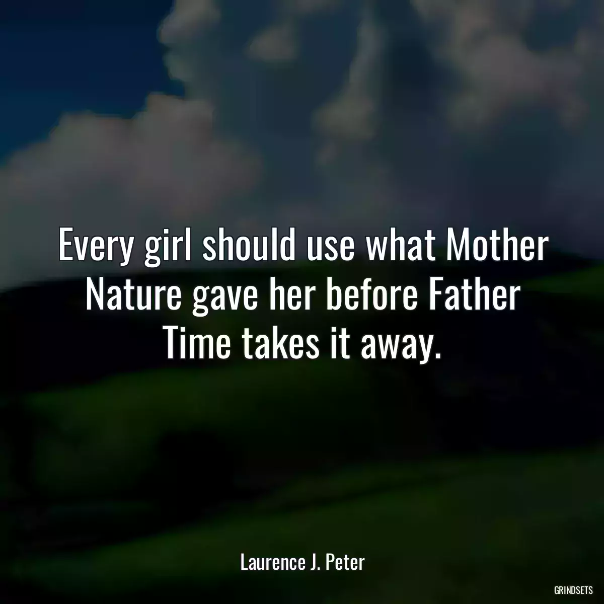 Every girl should use what Mother Nature gave her before Father Time takes it away.