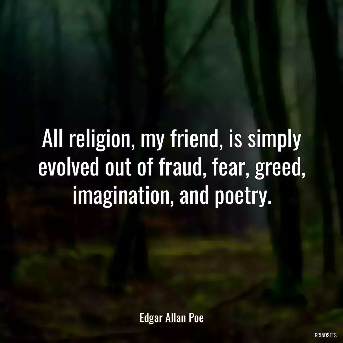 All religion, my friend, is simply evolved out of fraud, fear, greed, imagination, and poetry.