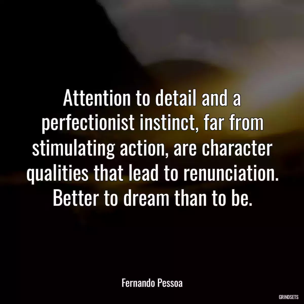 Attention to detail and a perfectionist instinct, far from stimulating action, are character qualities that lead to renunciation. Better to dream than to be.