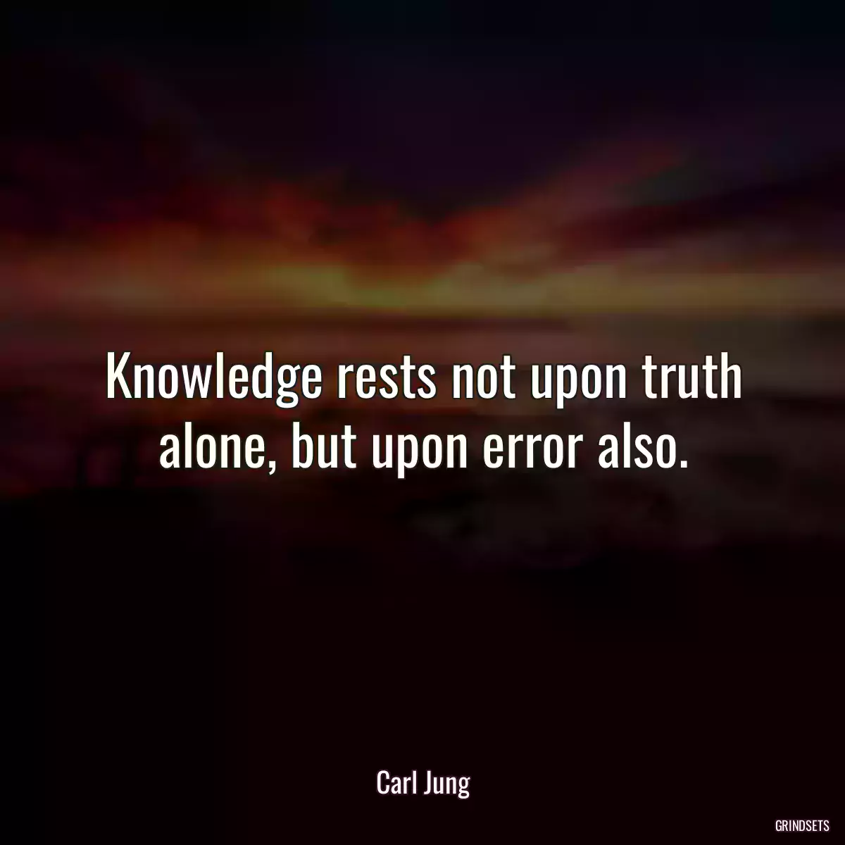 Knowledge rests not upon truth alone, but upon error also.