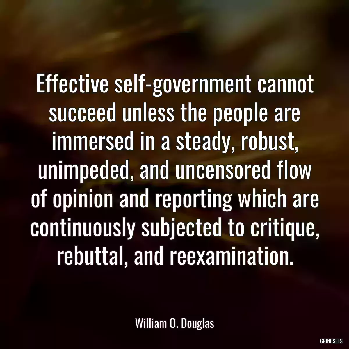 Effective self-government cannot succeed unless the people are immersed in a steady, robust, unimpeded, and uncensored flow of opinion and reporting which are continuously subjected to critique, rebuttal, and reexamination.