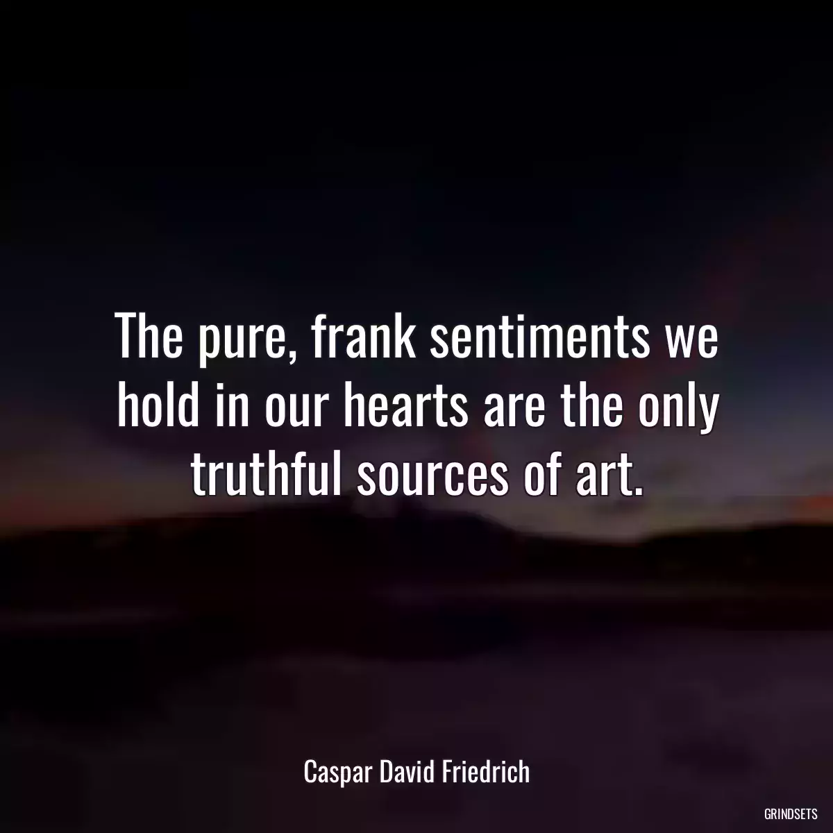 The pure, frank sentiments we hold in our hearts are the only truthful sources of art.