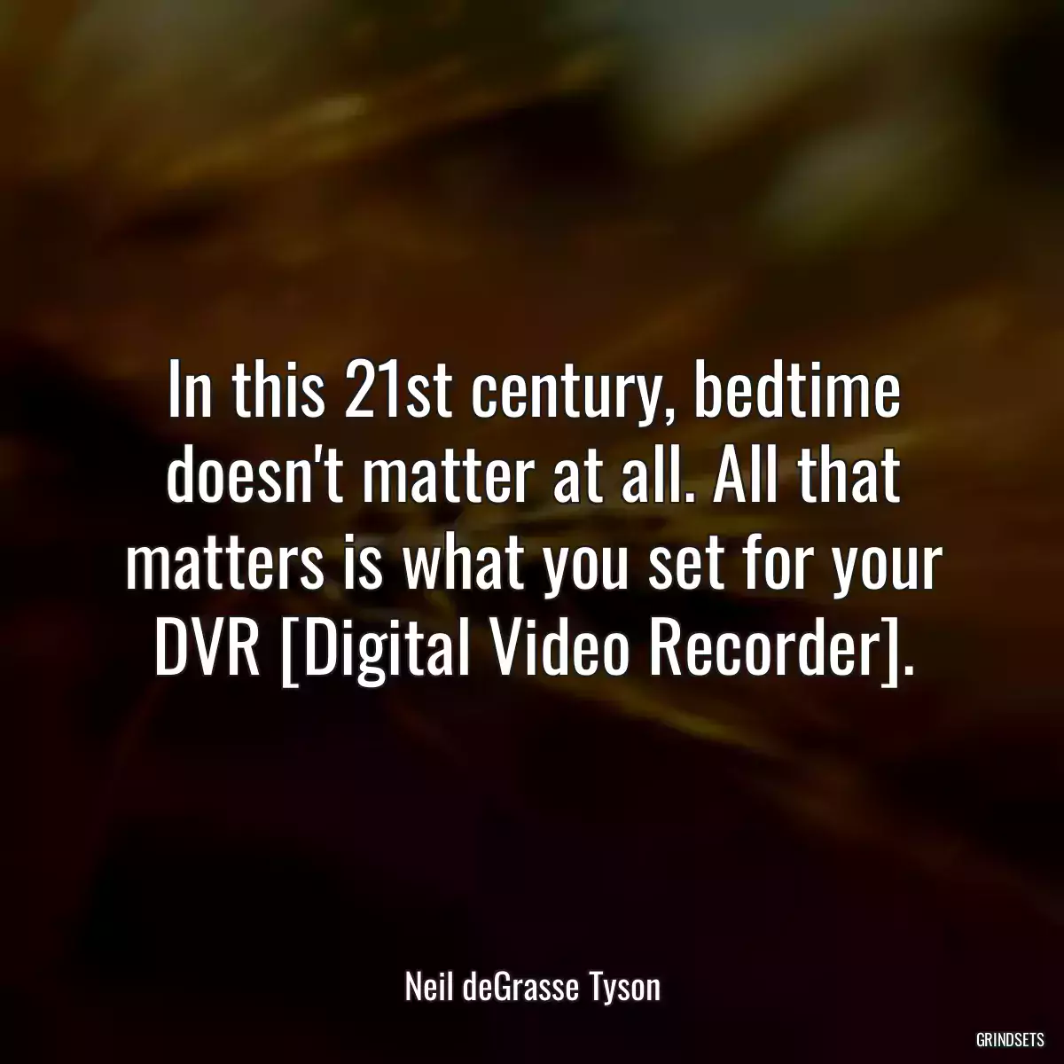 In this 21st century, bedtime doesn\'t matter at all. All that matters is what you set for your DVR [Digital Video Recorder].