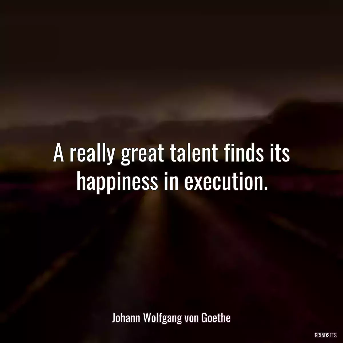 A really great talent finds its happiness in execution.