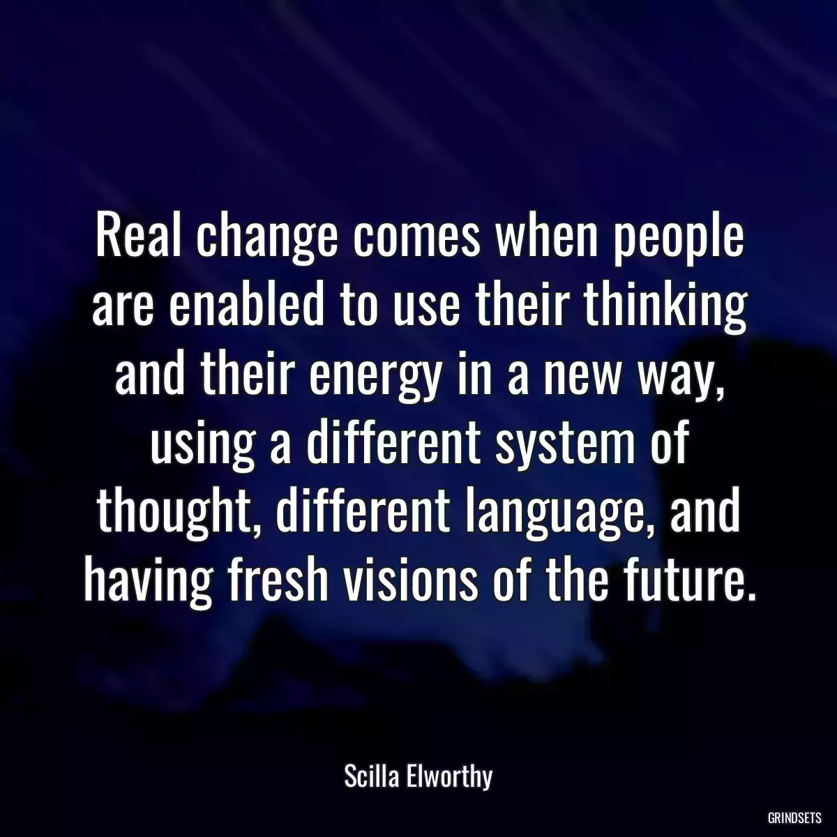 Real change comes when people are enabled to use their thinking and their energy in a new way, using a different system of thought, different language, and having fresh visions of the future.