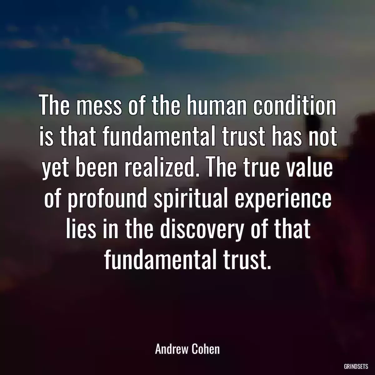 The mess of the human condition is that fundamental trust has not yet been realized. The true value of profound spiritual experience lies in the discovery of that fundamental trust.