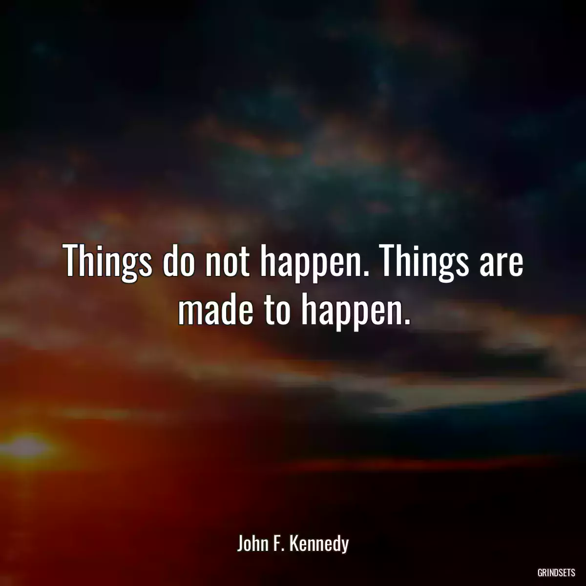 Things do not happen. Things are made to happen.