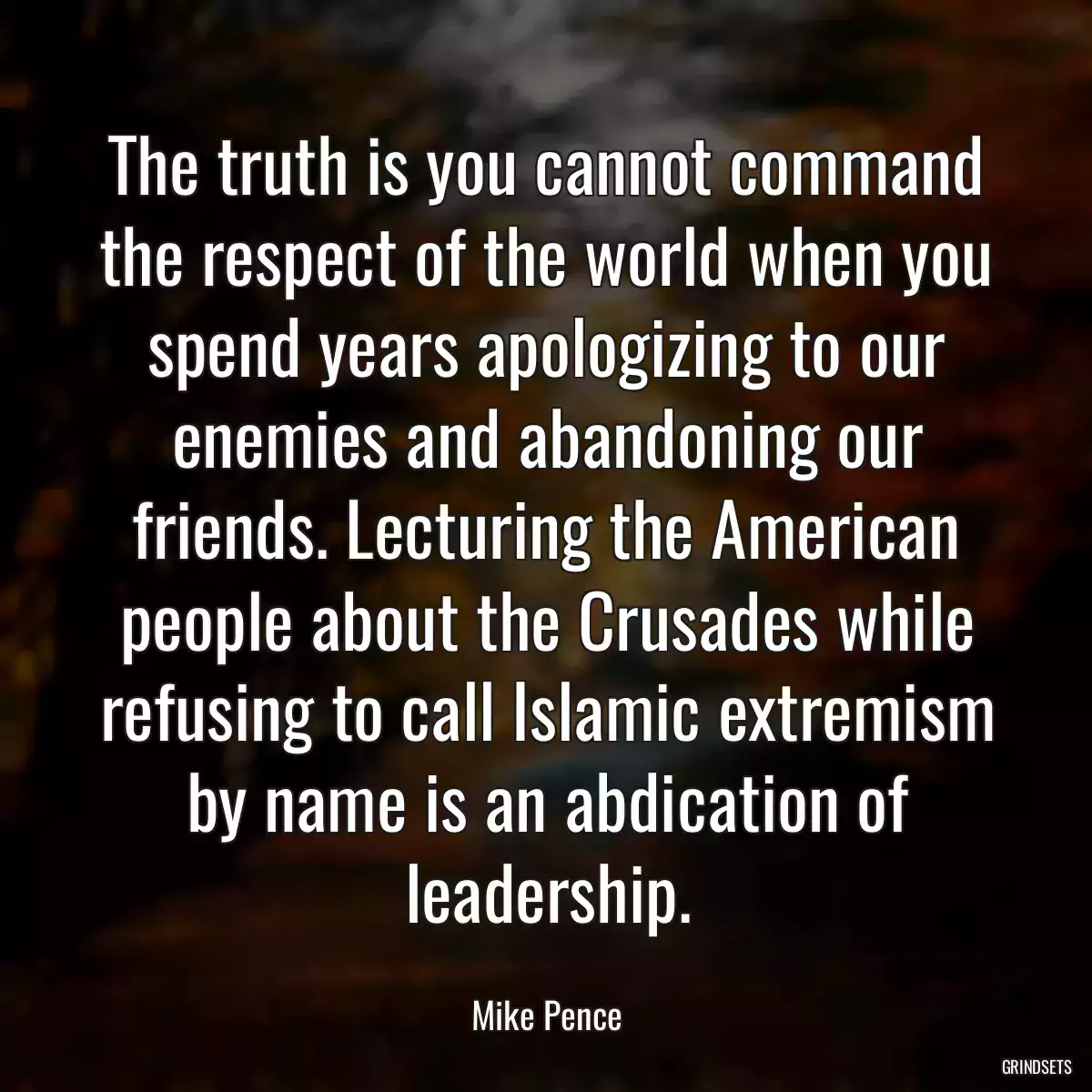 The truth is you cannot command the respect of the world when you spend years apologizing to our enemies and abandoning our friends. Lecturing the American people about the Crusades while refusing to call Islamic extremism by name is an abdication of leadership.