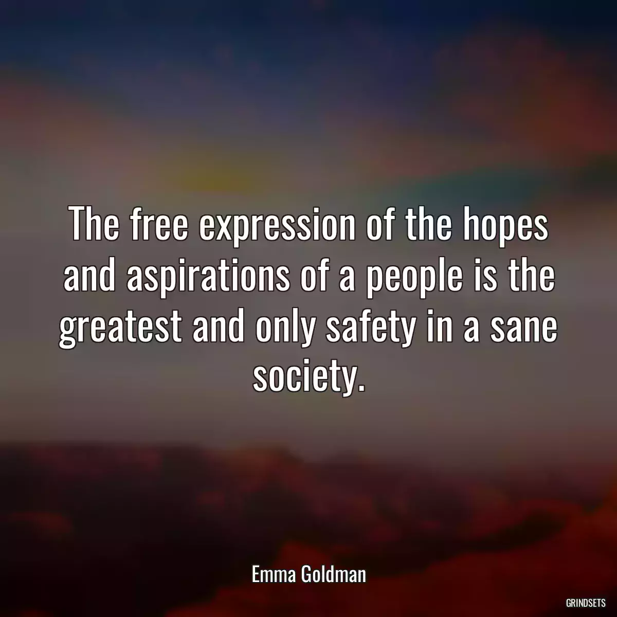 The free expression of the hopes and aspirations of a people is the greatest and only safety in a sane society.