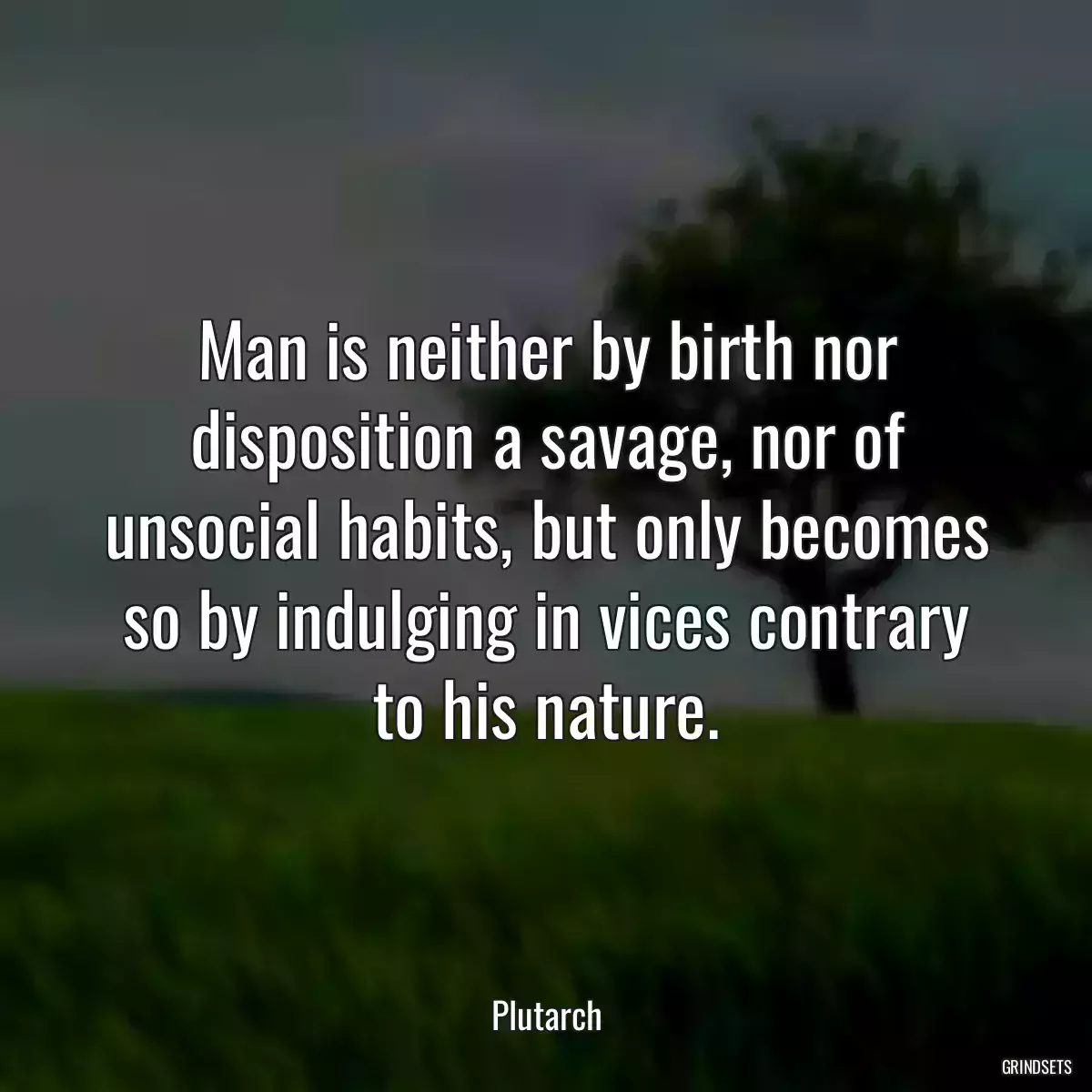 Man is neither by birth nor disposition a savage, nor of unsocial habits, but only becomes so by indulging in vices contrary to his nature.