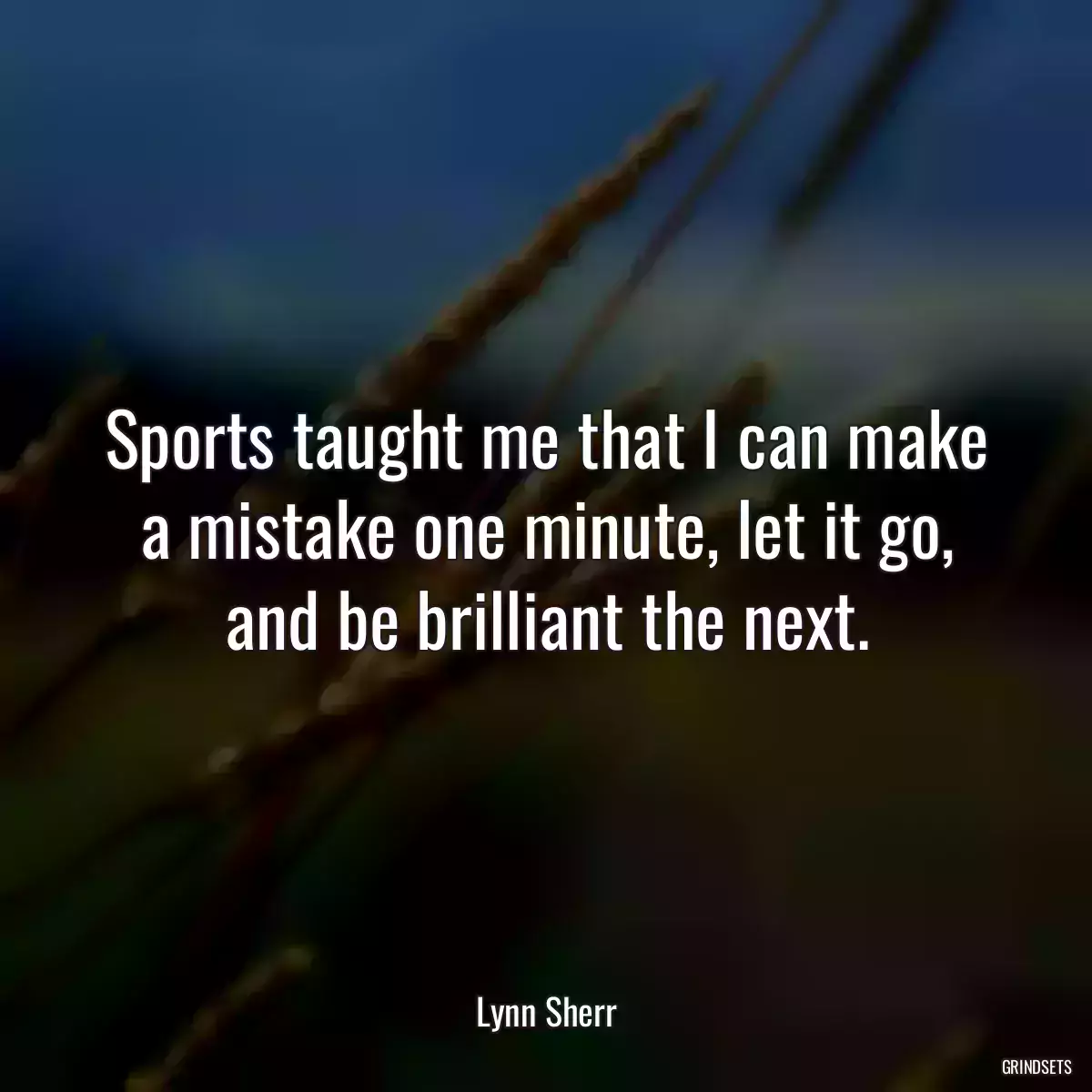 Sports taught me that I can make a mistake one minute, let it go, and be brilliant the next.