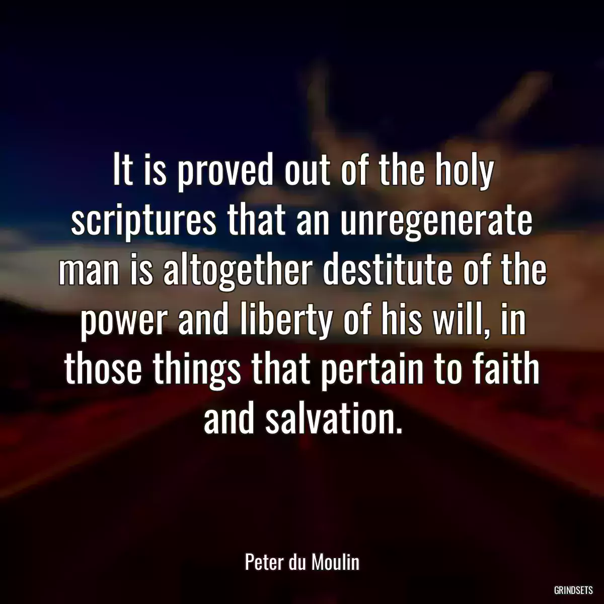 It is proved out of the holy scriptures that an unregenerate man is altogether destitute of the power and liberty of his will, in those things that pertain to faith and salvation.