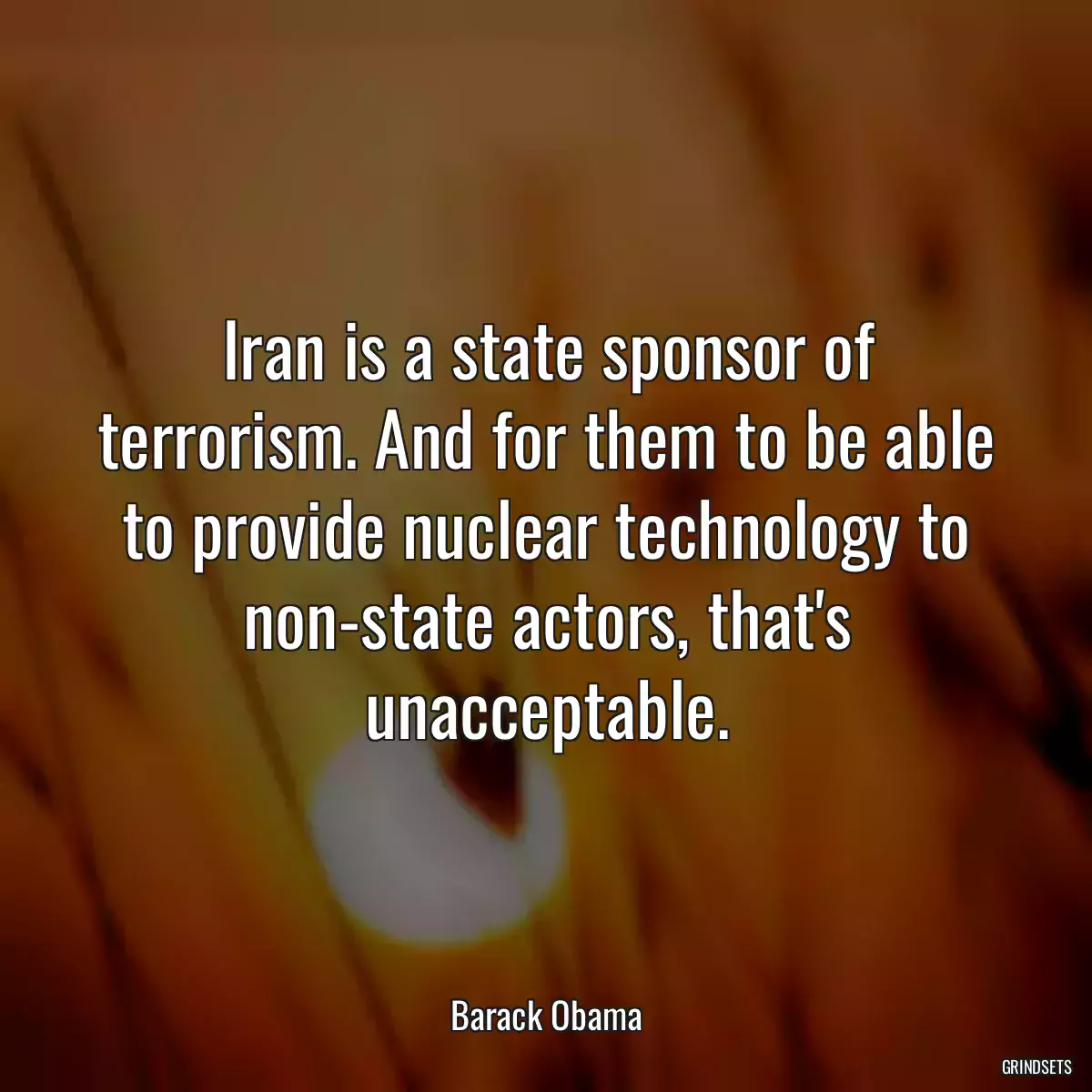 Iran is a state sponsor of terrorism. And for them to be able to provide nuclear technology to non-state actors, that\'s unacceptable.