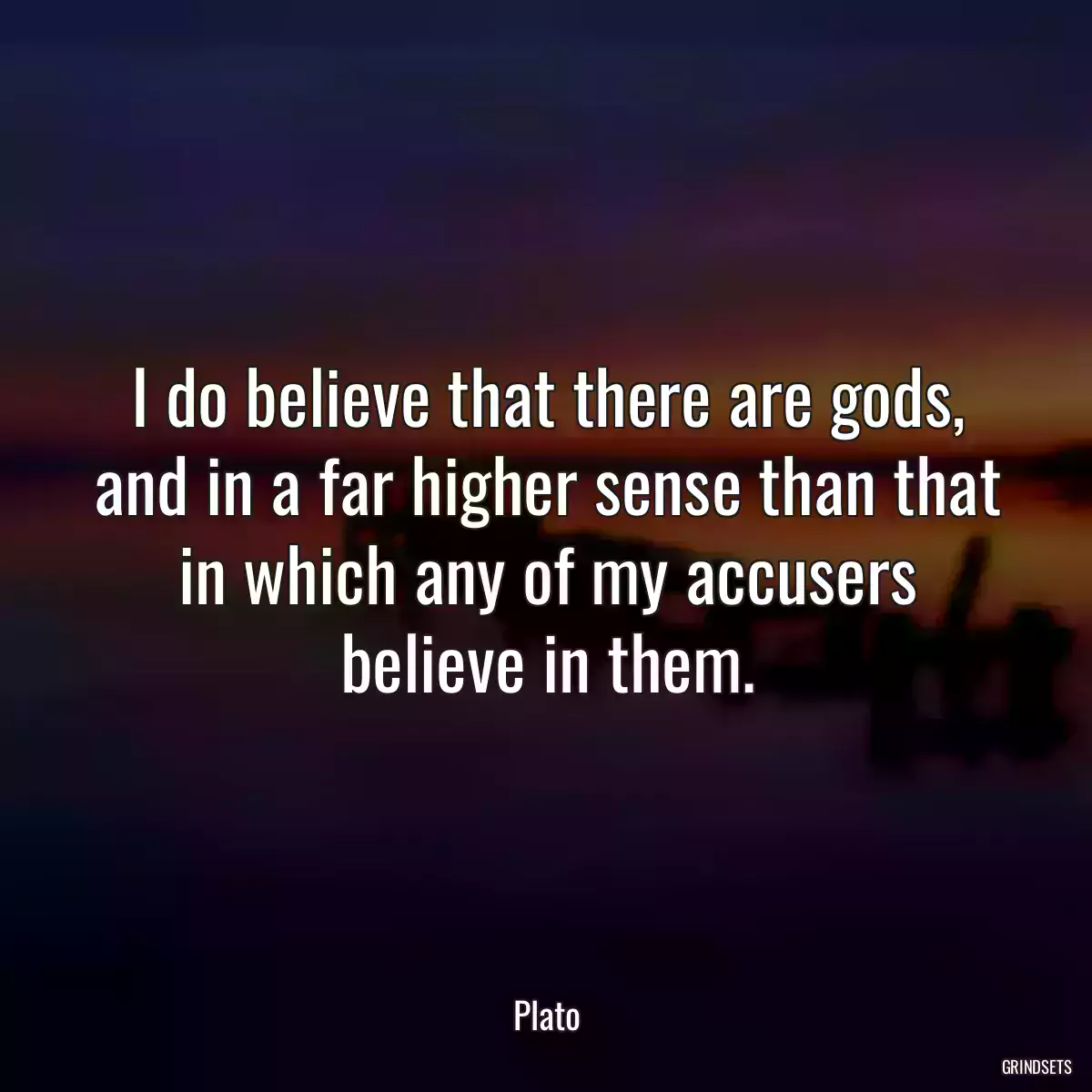 I do believe that there are gods, and in a far higher sense than that in which any of my accusers believe in them.