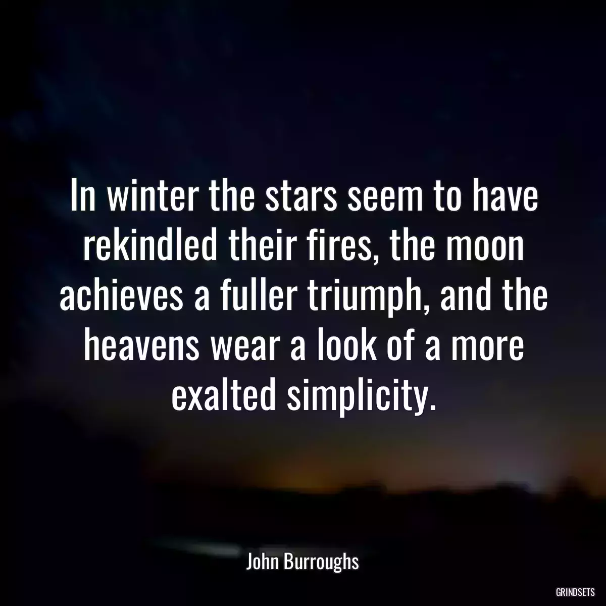 In winter the stars seem to have rekindled their fires, the moon achieves a fuller triumph, and the heavens wear a look of a more exalted simplicity.