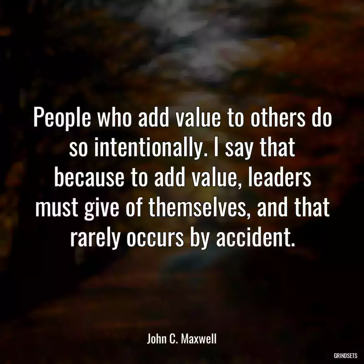 People who add value to others do so intentionally. I say that because to add value, leaders must give of themselves, and that rarely occurs by accident.