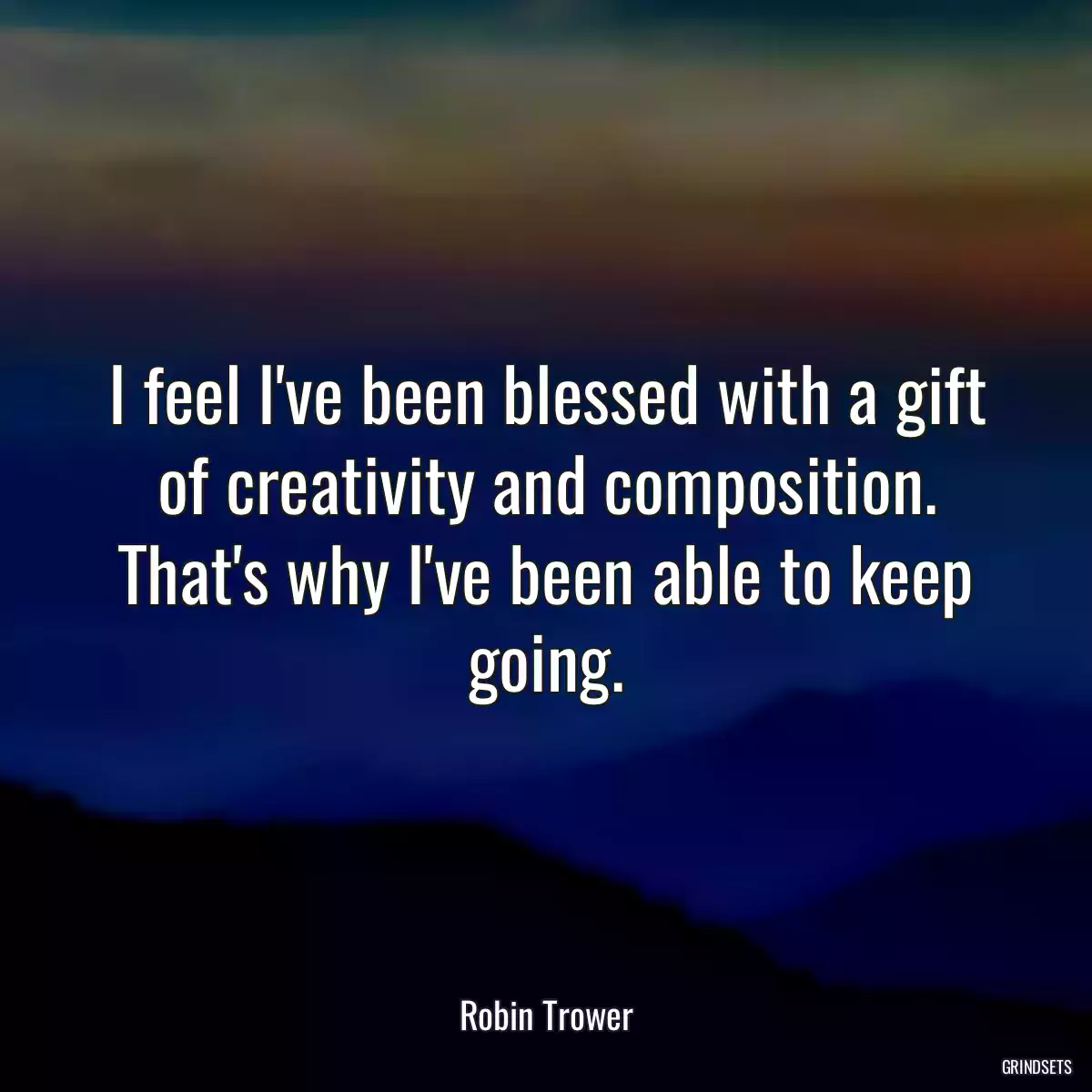 I feel I\'ve been blessed with a gift of creativity and composition. That\'s why I\'ve been able to keep going.