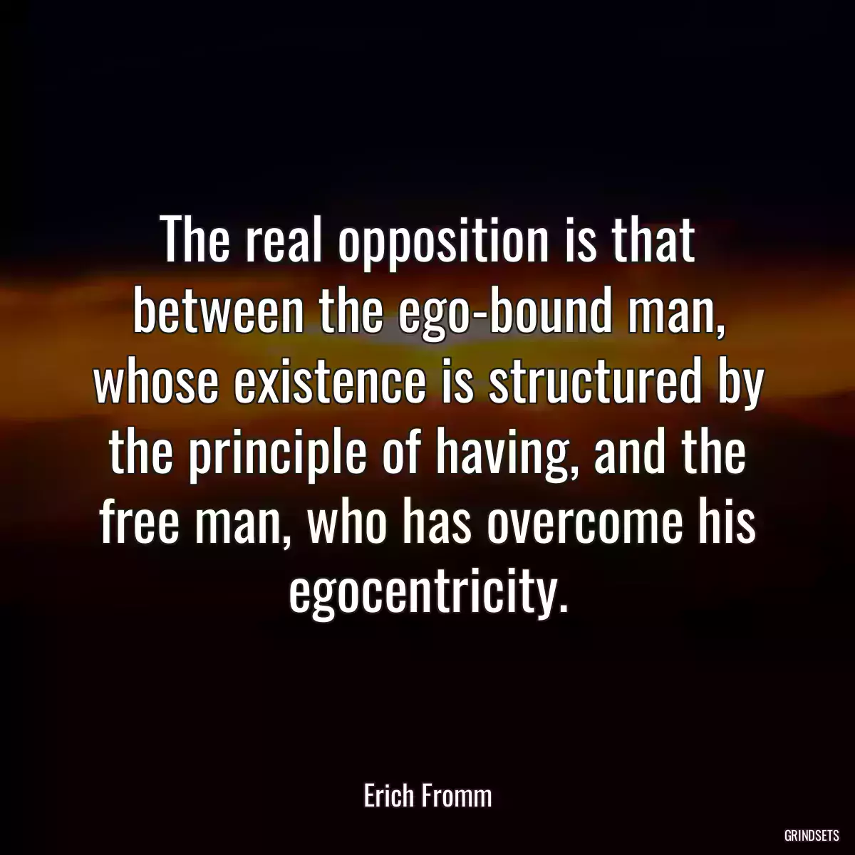 The real opposition is that between the ego-bound man, whose existence is structured by the principle of having, and the free man, who has overcome his egocentricity.