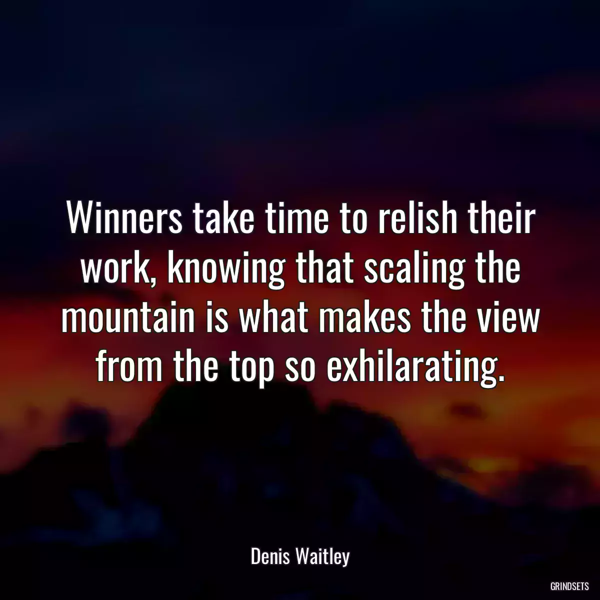 Winners take time to relish their work, knowing that scaling the mountain is what makes the view from the top so exhilarating.