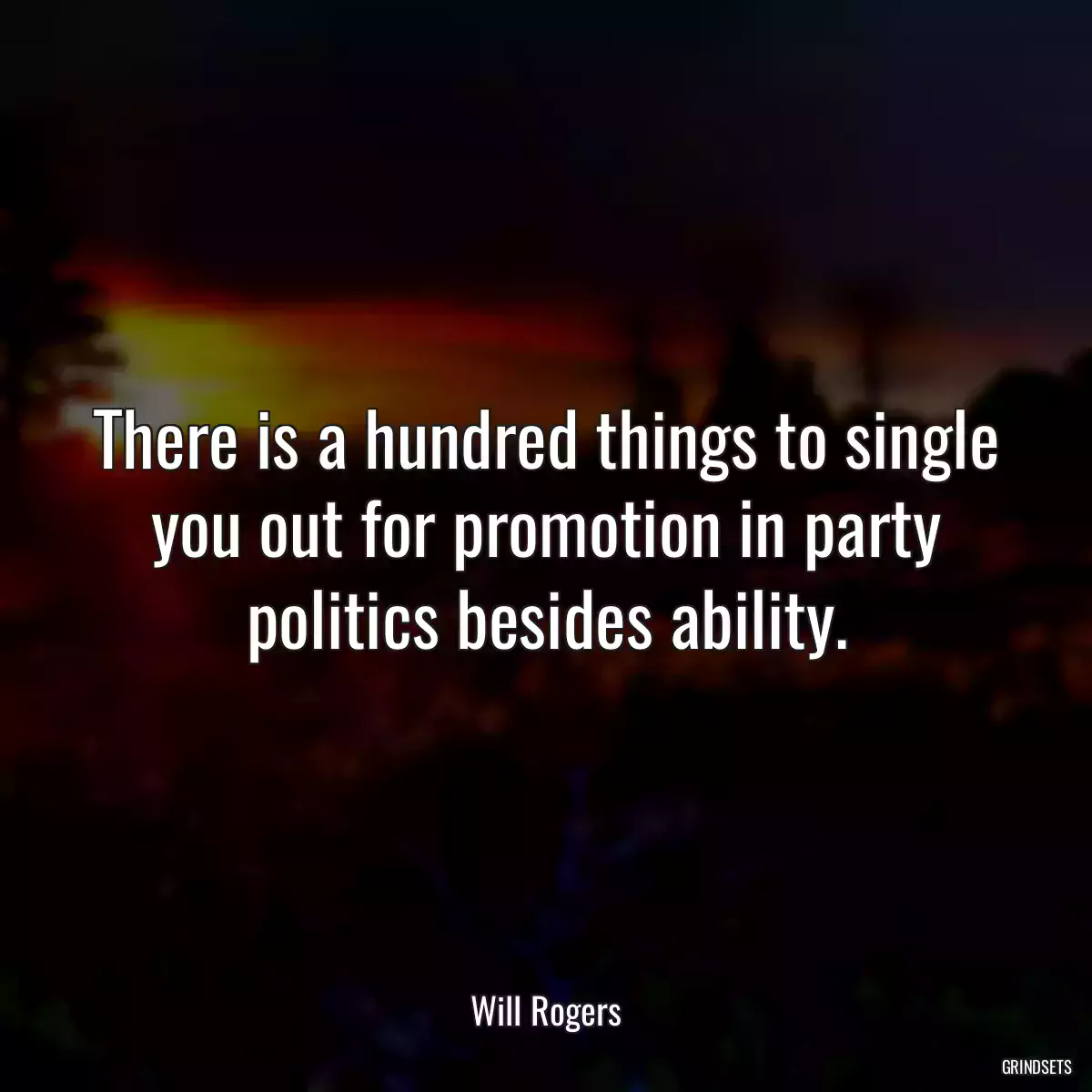 There is a hundred things to single you out for promotion in party politics besides ability.