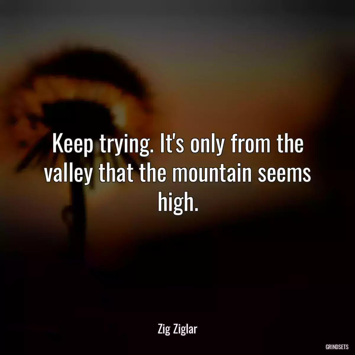 Keep trying. It\'s only from the valley that the mountain seems high.