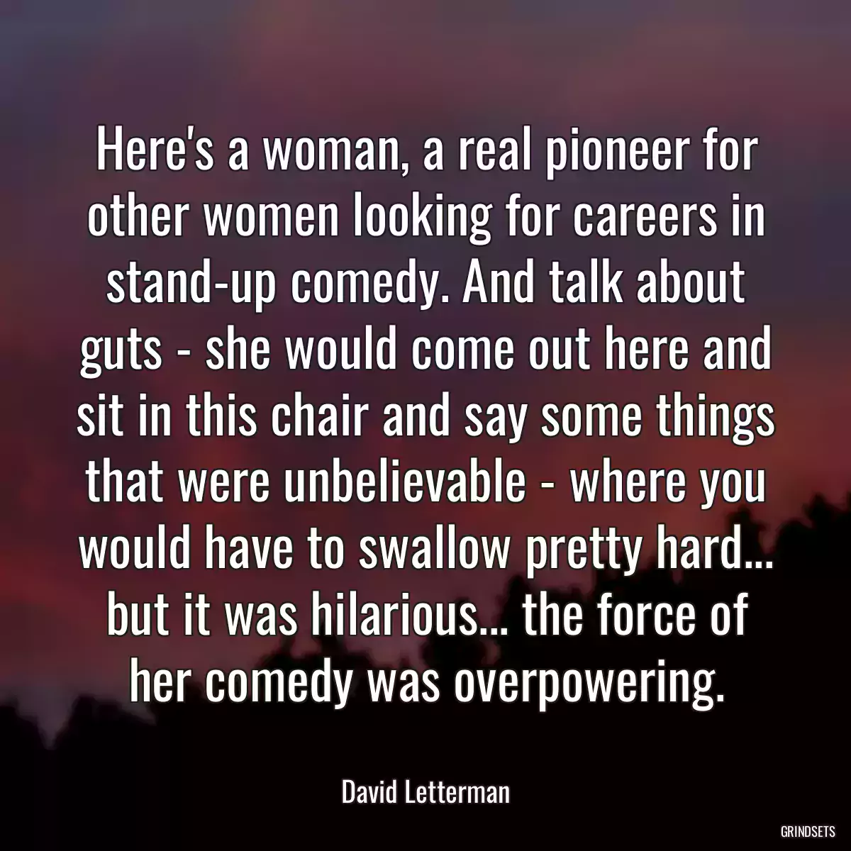 Here\'s a woman, a real pioneer for other women looking for careers in stand-up comedy. And talk about guts - she would come out here and sit in this chair and say some things that were unbelievable - where you would have to swallow pretty hard... but it was hilarious... the force of her comedy was overpowering.