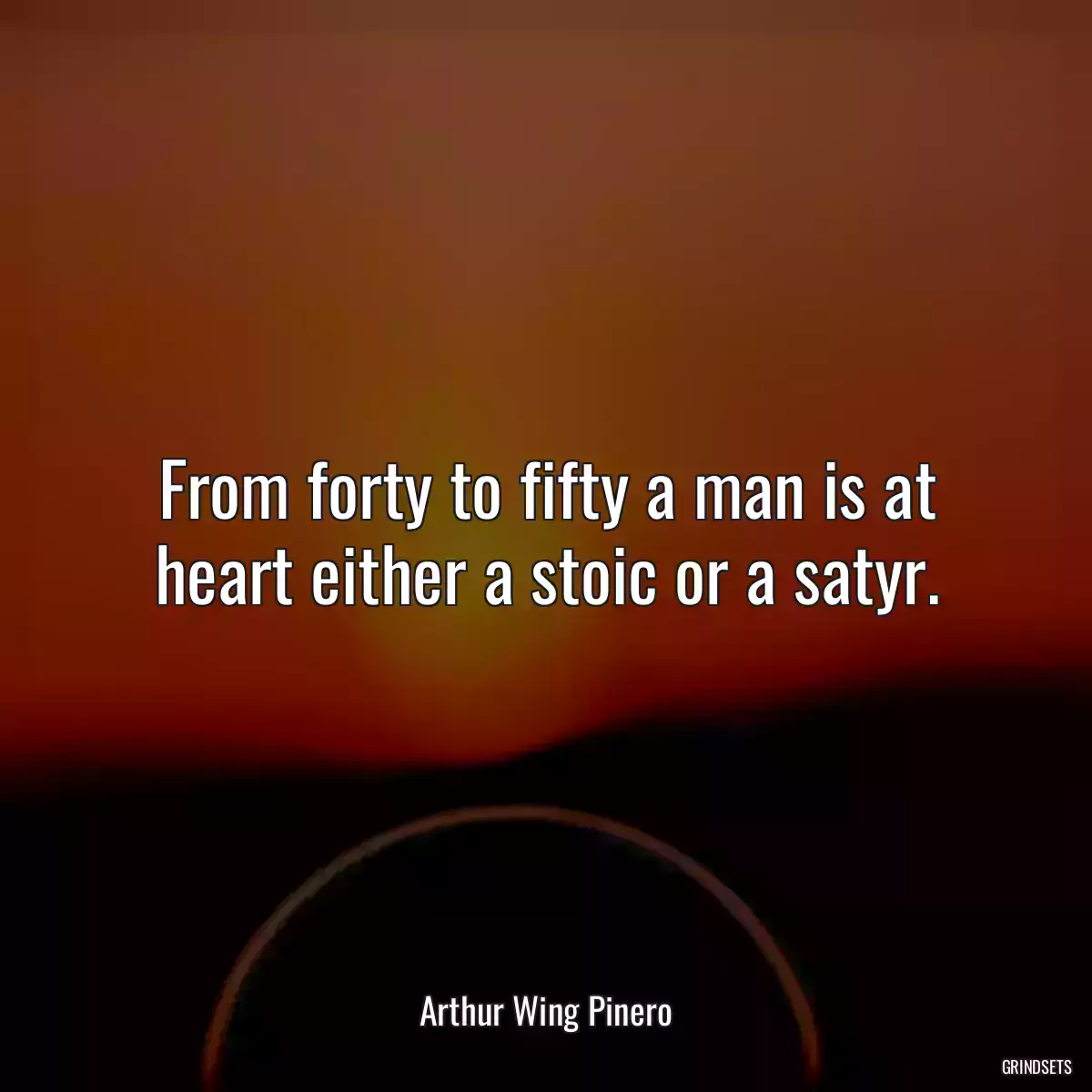 From forty to fifty a man is at heart either a stoic or a satyr.