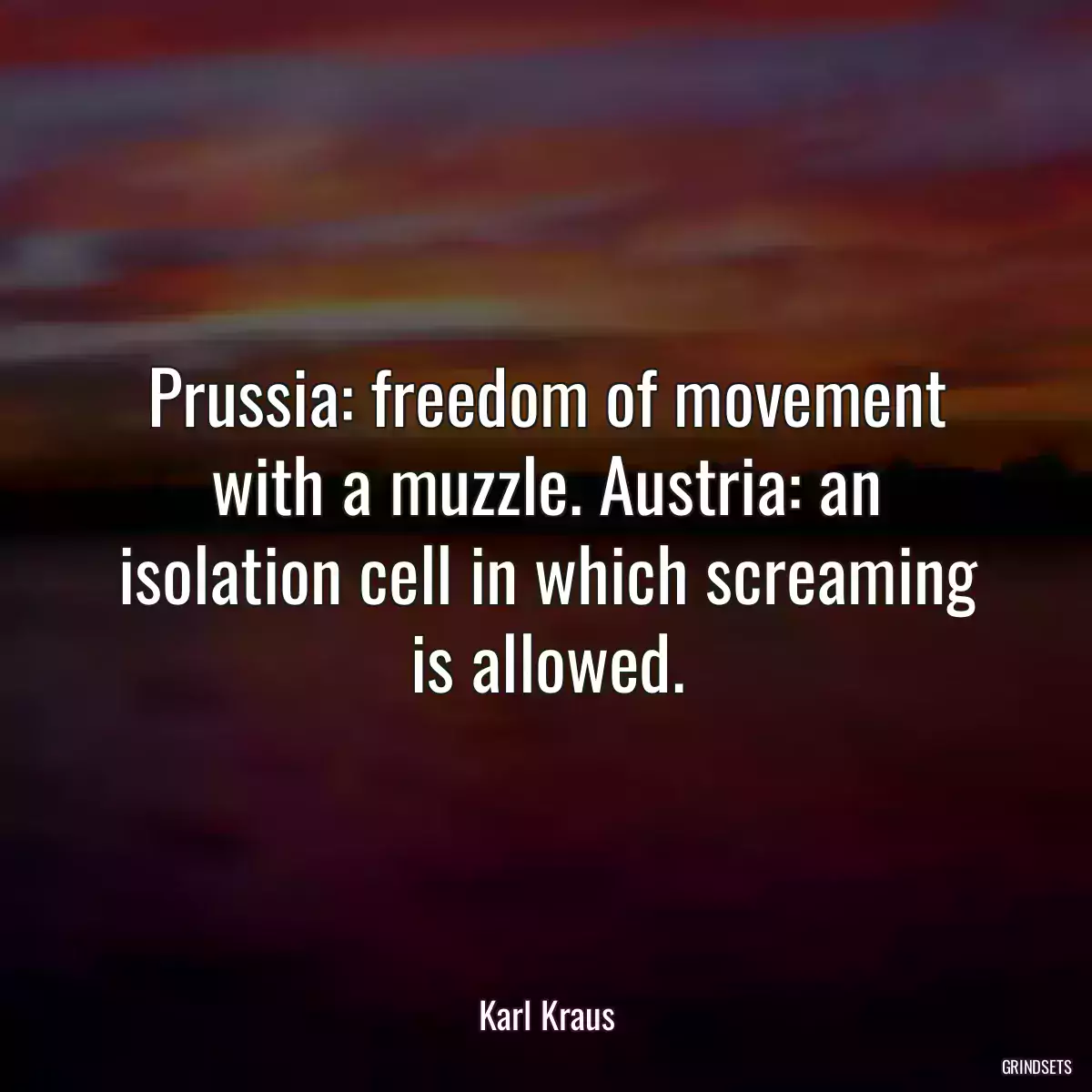 Prussia: freedom of movement with a muzzle. Austria: an isolation cell in which screaming is allowed.