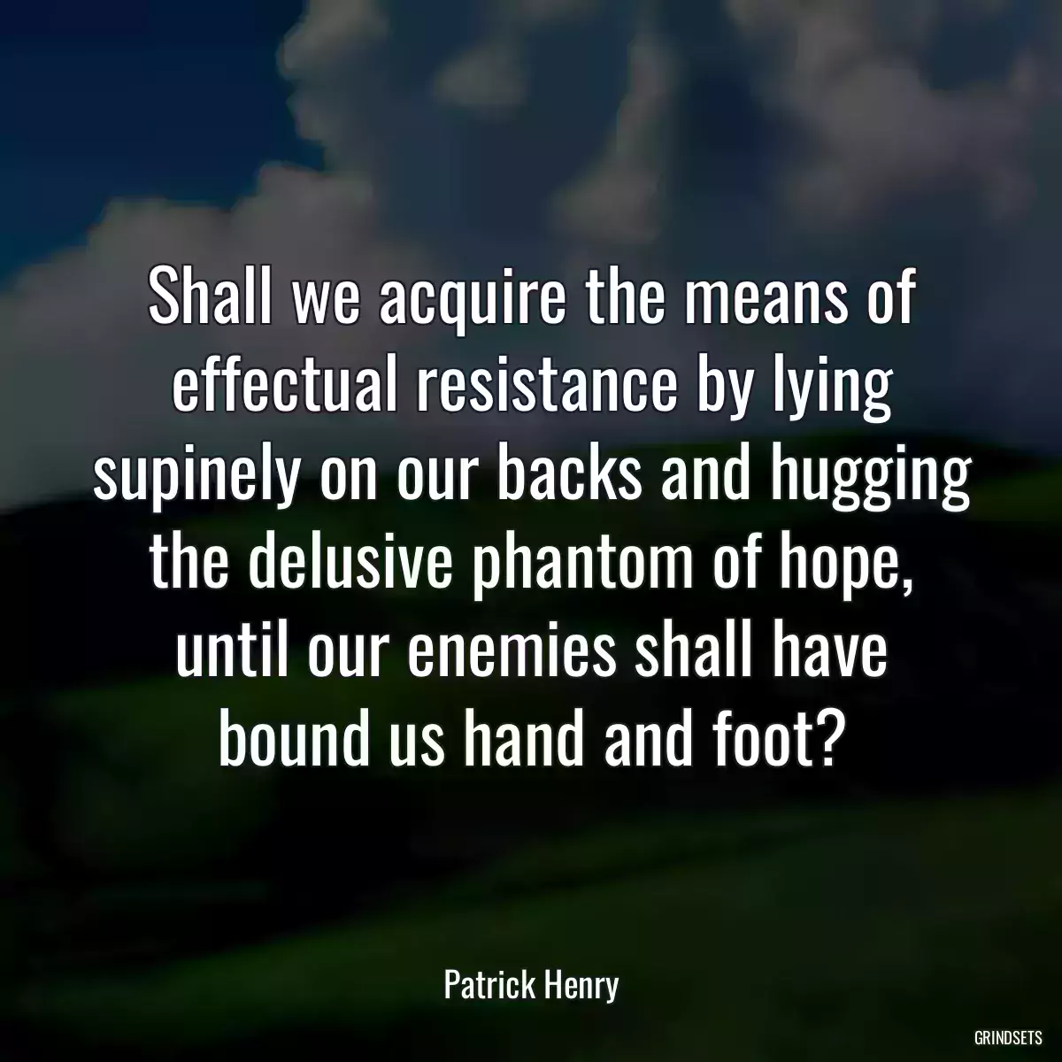 Shall we acquire the means of effectual resistance by lying supinely on our backs and hugging the delusive phantom of hope, until our enemies shall have bound us hand and foot?