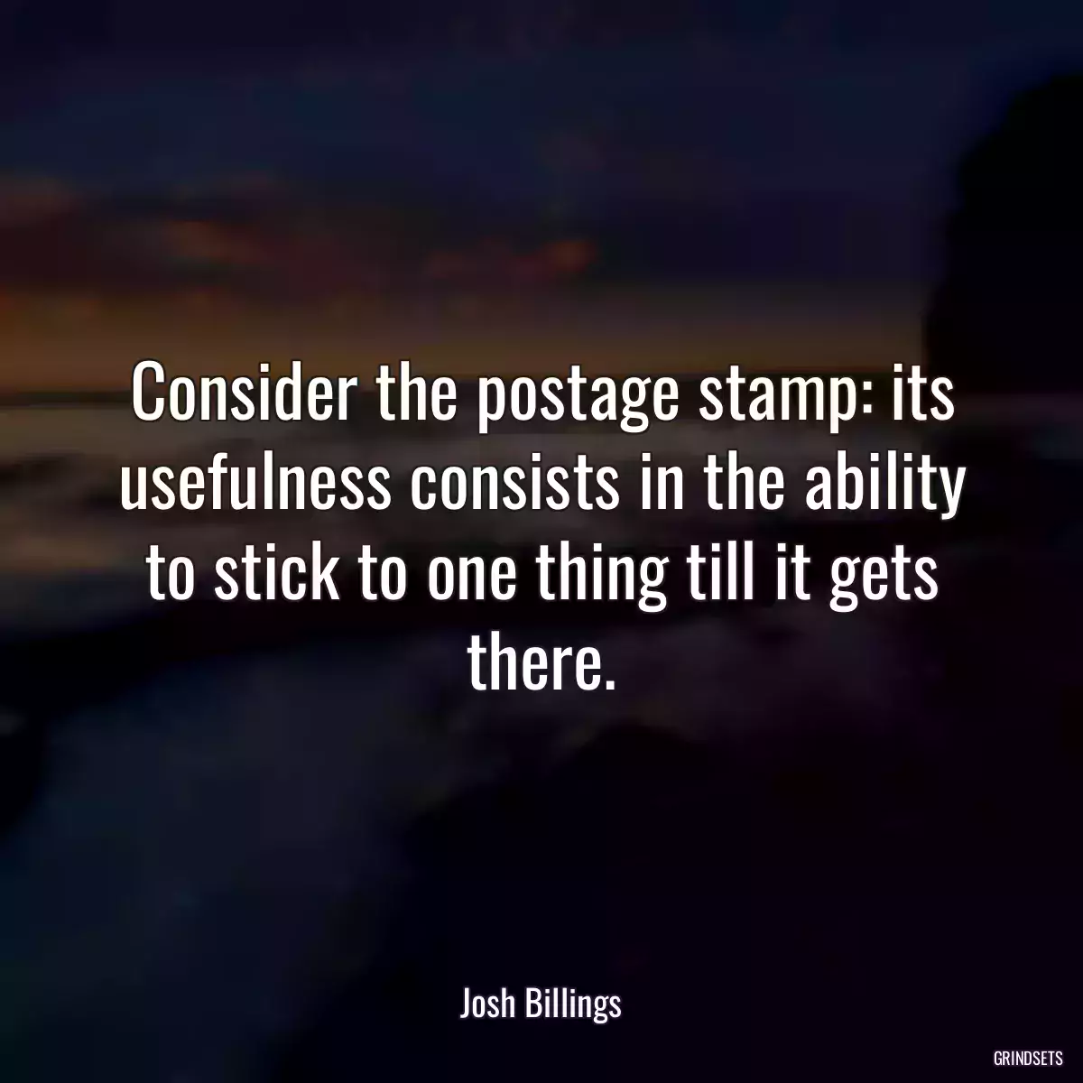 Consider the postage stamp: its usefulness consists in the ability to stick to one thing till it gets there.