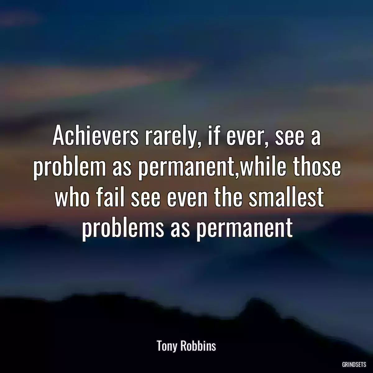 Achievers rarely, if ever, see a problem as permanent,while those  who fail see even the smallest problems as permanent