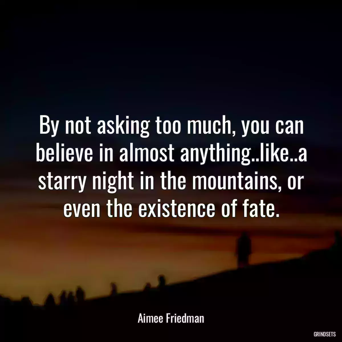 By not asking too much, you can believe in almost anything..like..a starry night in the mountains, or even the existence of fate.